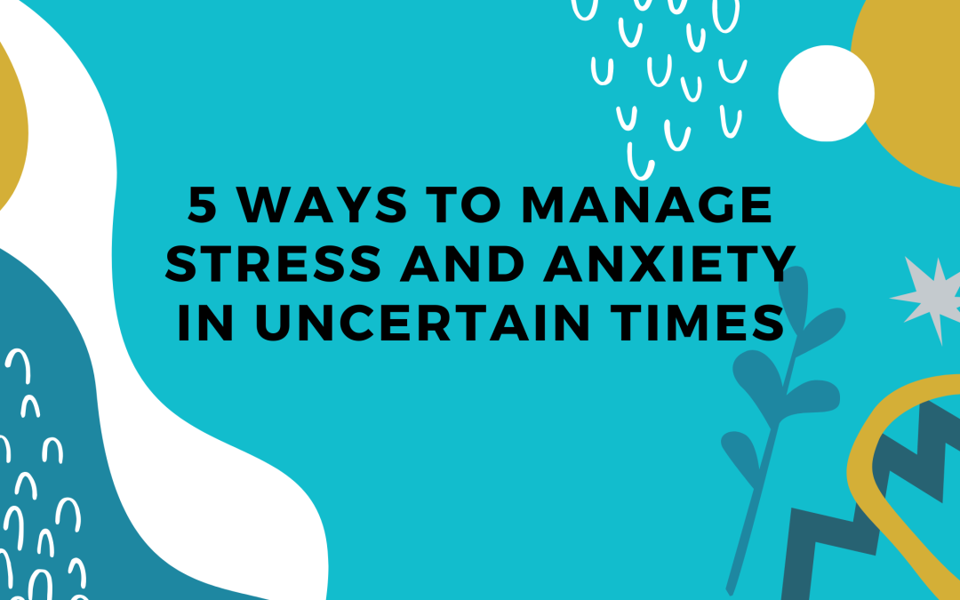 5 Ways to Manage Stress and Anxiety in Uncertain Times